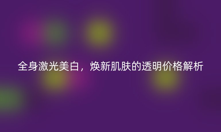 全身激光美白，焕新肌肤的透明价格解析