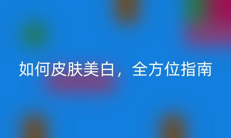 如何皮肤美白，全方位指南