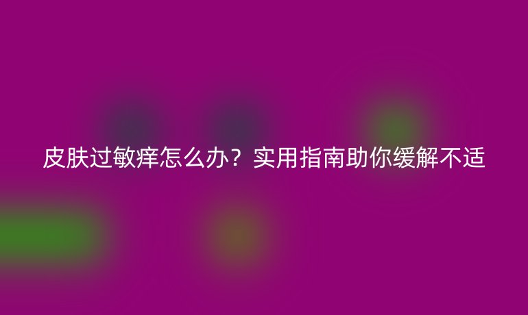 皮肤过敏痒怎么办?实用指南助你缓解不适