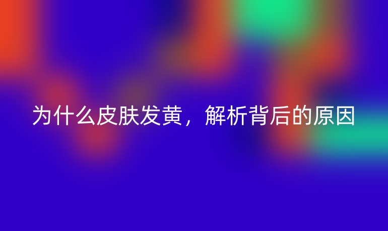 为什么皮肤发黄，解析背后的原因