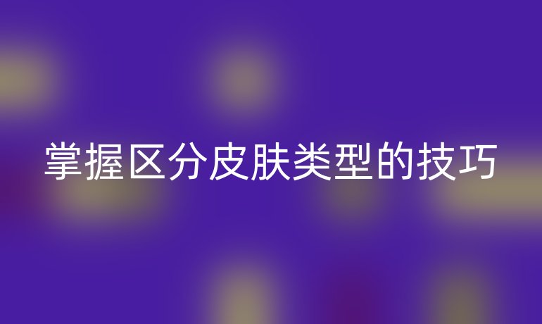 掌握区分皮肤类型的技巧
