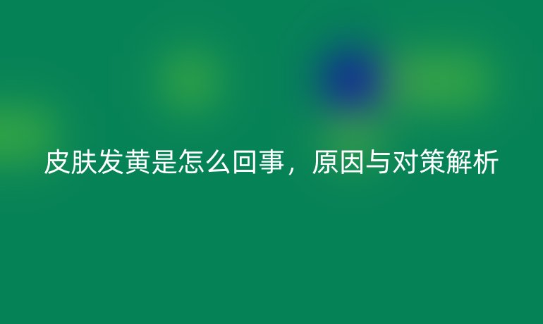 皮肤发黄是怎么回事，原因与对策解析