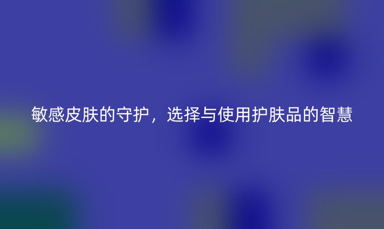 敏感皮肤的守护,选择与使用护肤品的智慧