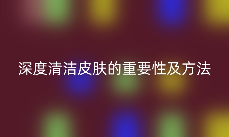 深度清洁皮肤的重要性及方法