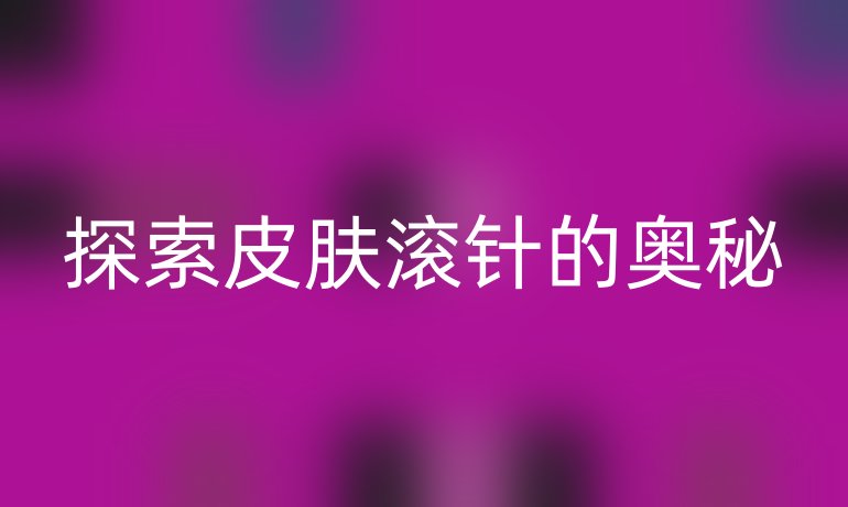 探索皮肤滚针的奥秘