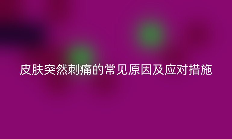 皮肤突然刺痛的常见原因及应对措施