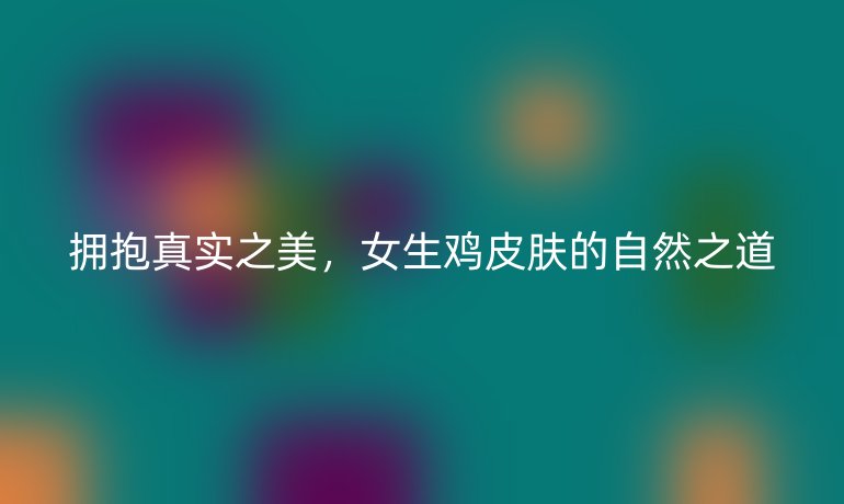拥抱真实之美，女生鸡皮肤的自然之道