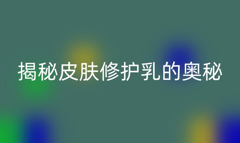 揭秘皮肤修护乳的奥秘
