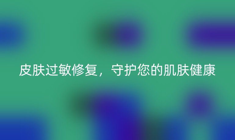 皮肤过敏修复，守护您的肌肤健康