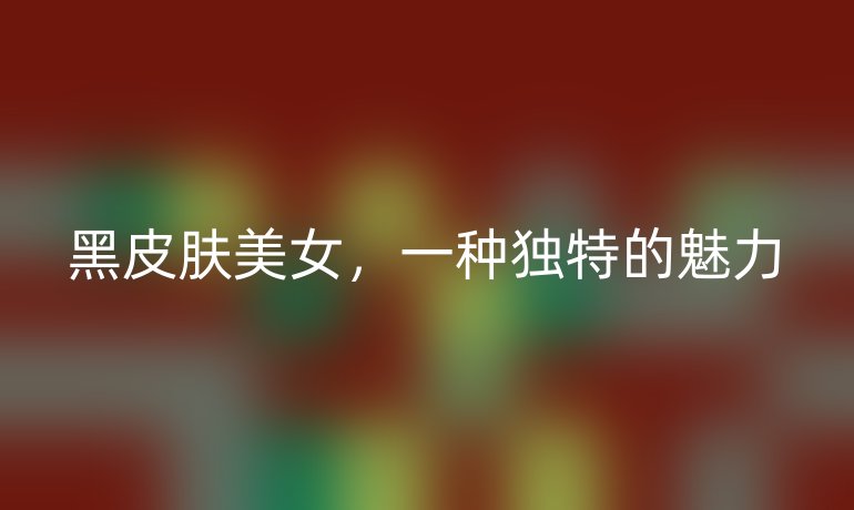 黑皮肤美女,一种独特的魅力