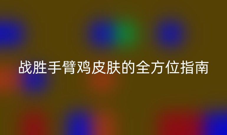 战胜手臂鸡皮肤的全方位指南