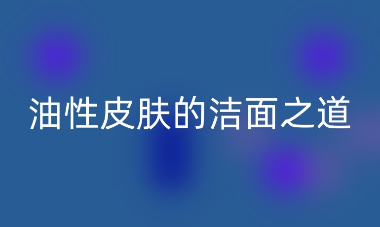 油性皮肤的洁面之道
