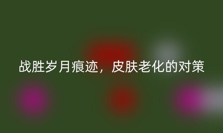 战胜岁月痕迹，皮肤老化的对策