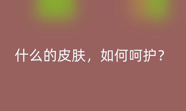 什么的皮肤，如何呵护？