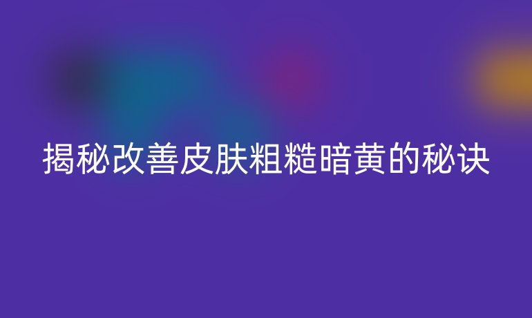揭秘改善皮肤粗糙暗黄的秘诀