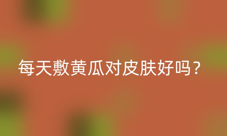 每天敷黄瓜对皮肤好吗？