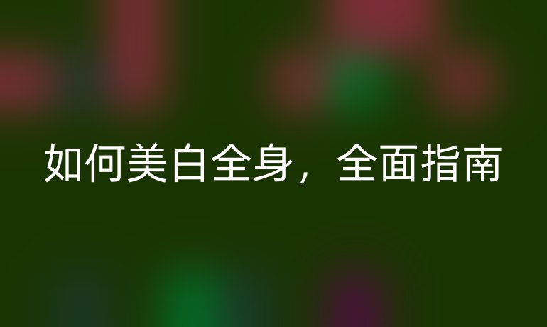如何美白全身，全面指南