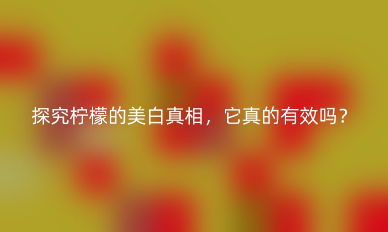 探究柠檬的美白真相，它真的有效吗？