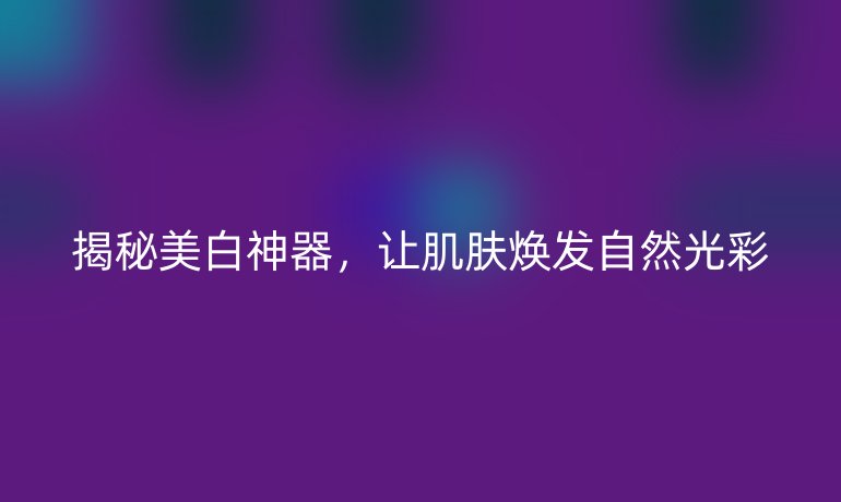 揭秘美白神器，让肌肤焕发自然光彩