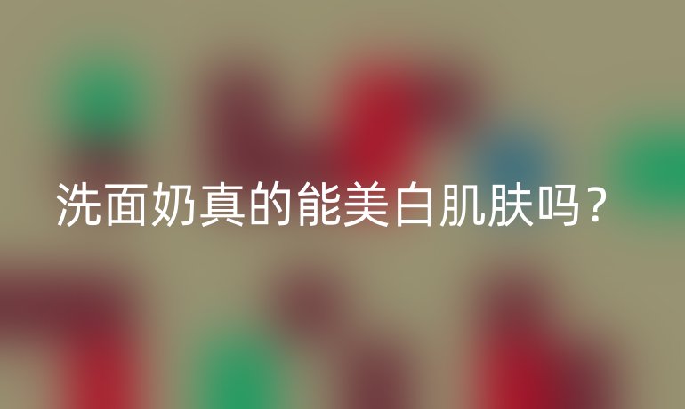 洗面奶真的能美白肌肤吗？