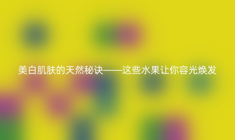 美白肌肤的天然秘诀——这些水果让你容光焕发