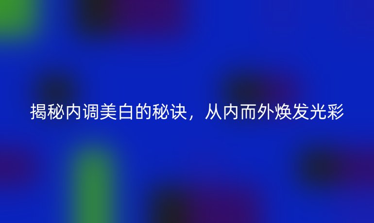 揭秘内调美白的秘诀，从内而外焕发光彩