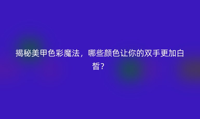揭秘美甲色彩魔法，哪些颜色让你的双手更加白皙？