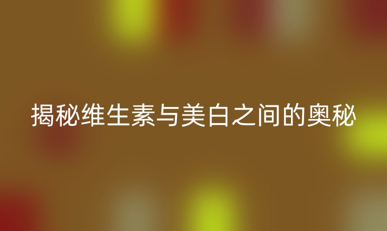 揭秘维生素与美白之间的奥秘