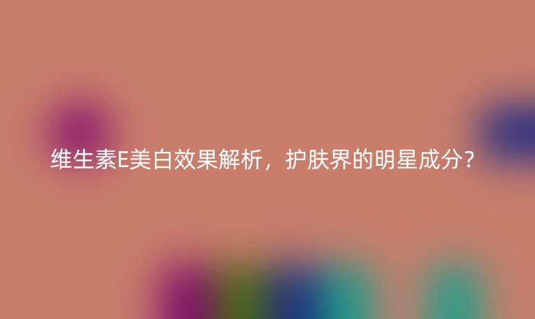 维生素E美白效果解析，护肤界的明星成分？