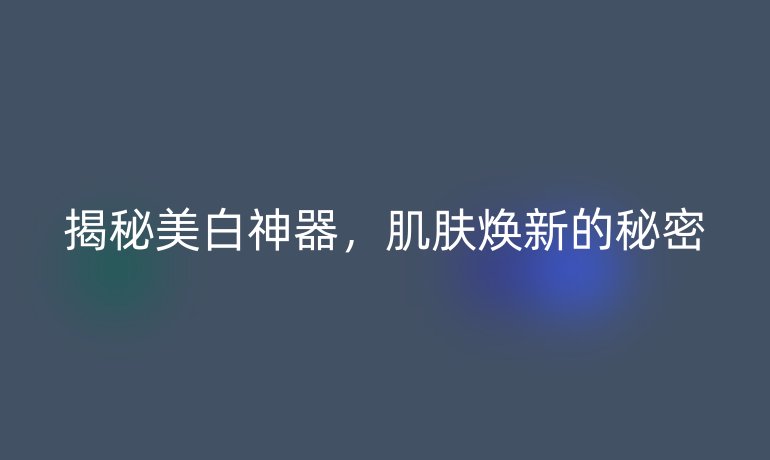揭秘美白神器，肌肤焕新的秘密
