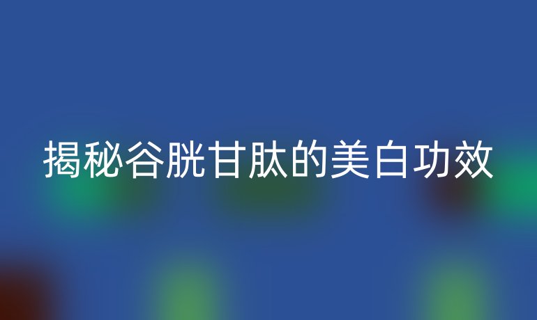 揭秘谷胱甘肽的美白功效