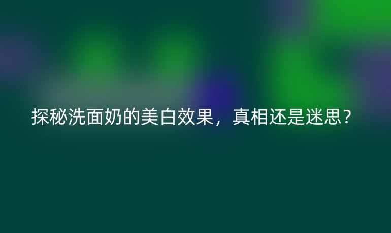 探秘洗面奶的美白效果，真相还是迷思？