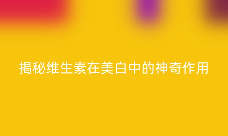 揭秘维生素在美白中的神奇作用