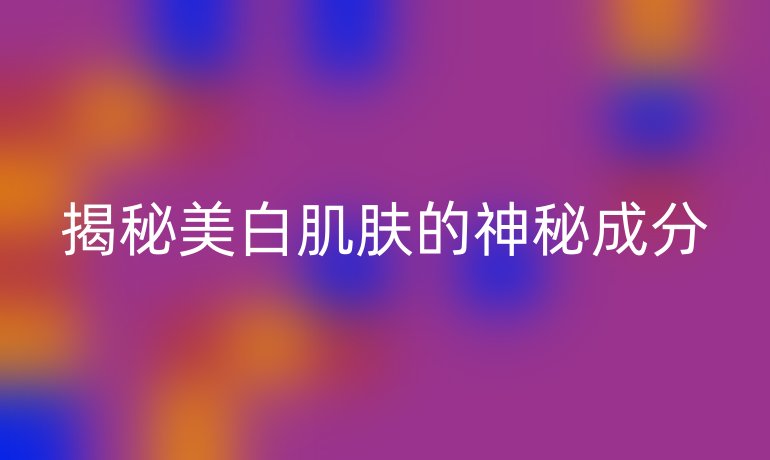 揭秘美白肌肤的神秘成分
