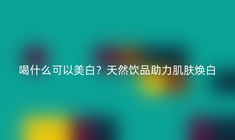 喝什么可以美白？天然饮品助力肌肤焕白