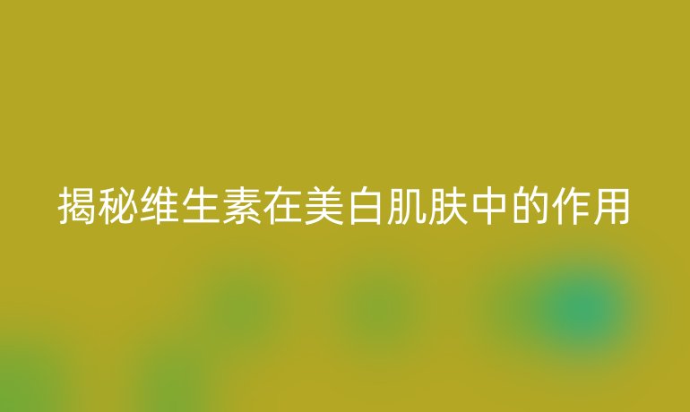 揭秘维生素在美白肌肤中的作用