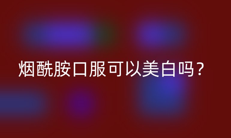 烟酰胺口服可以美白吗？