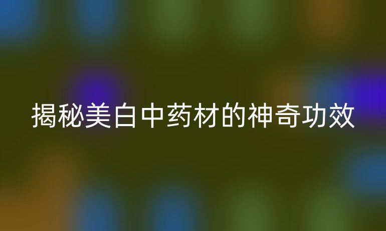 揭秘美白中药材的神奇功效