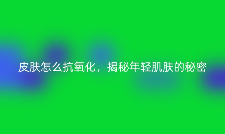 皮肤怎么抗氧化，揭秘年轻肌肤的秘密