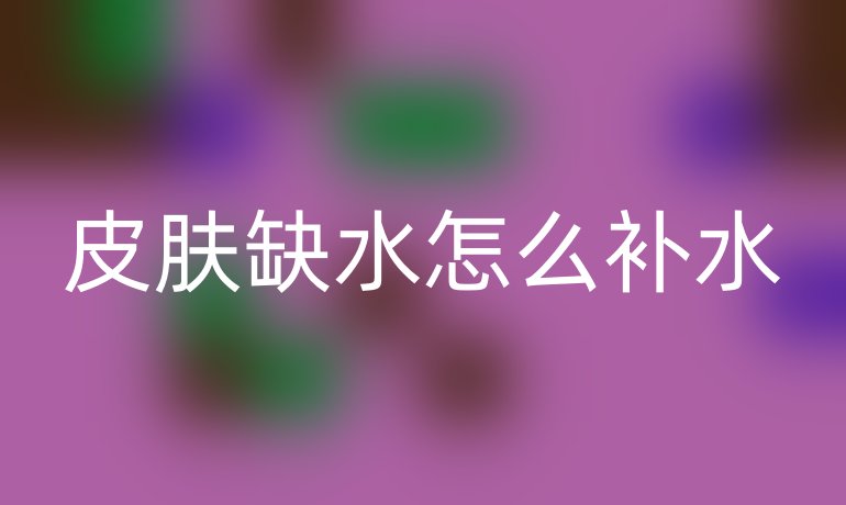 皮肤缺水怎么补水