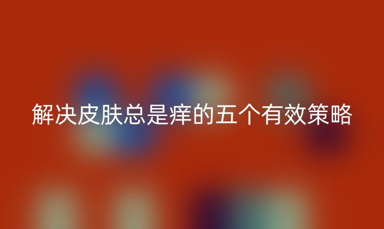 解决皮肤总是痒的五个有效策略