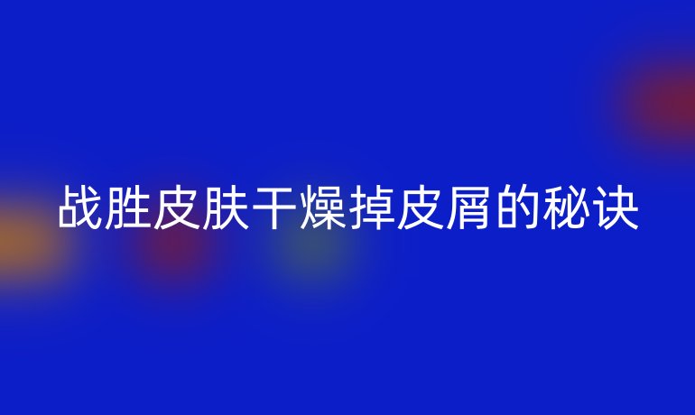 战胜皮肤干燥掉皮屑的秘诀