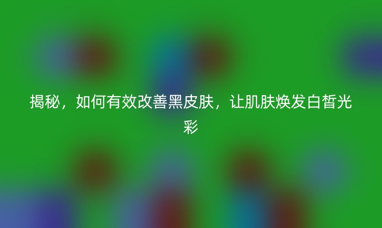 揭秘,如何有效改善黑皮肤,让肌肤焕发白皙光彩