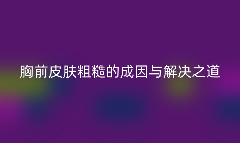 胸前皮肤粗糙的成因与解决之道