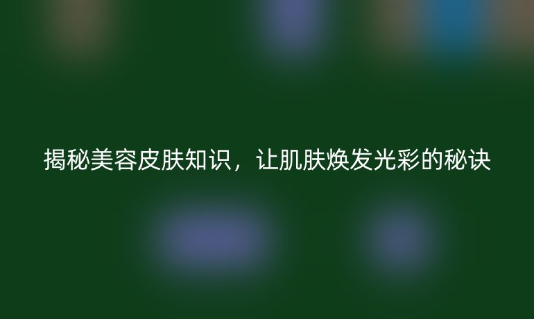揭秘美容皮肤知识,让肌肤焕发光彩的秘诀