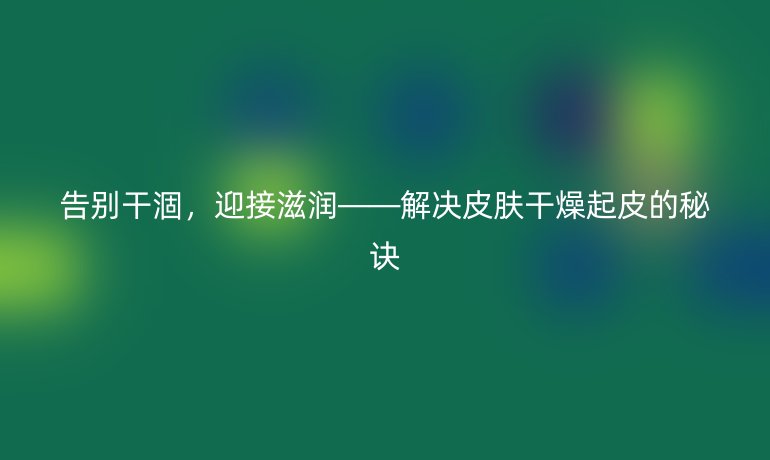 告别干涸,迎接滋润——解决皮肤干燥起皮的秘诀