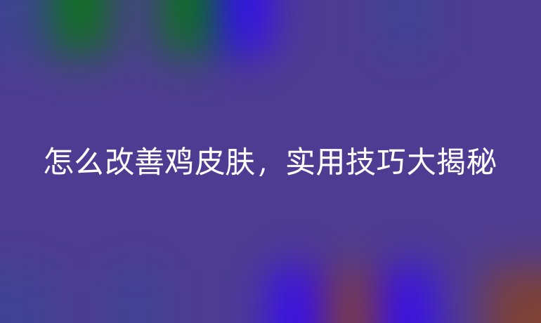 怎么改善鸡皮肤,实用技巧大揭秘