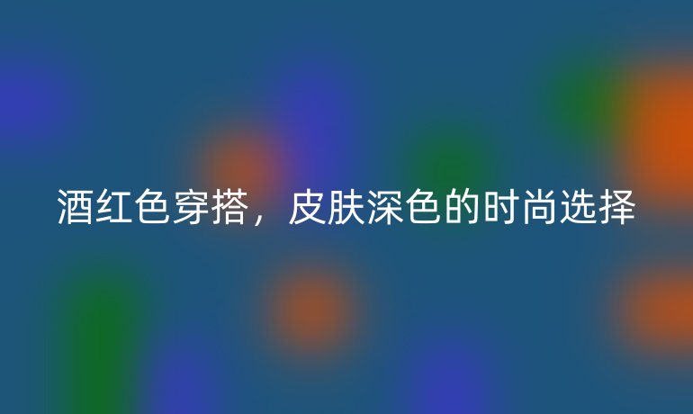 酒红色穿搭，皮肤深色的时尚选择