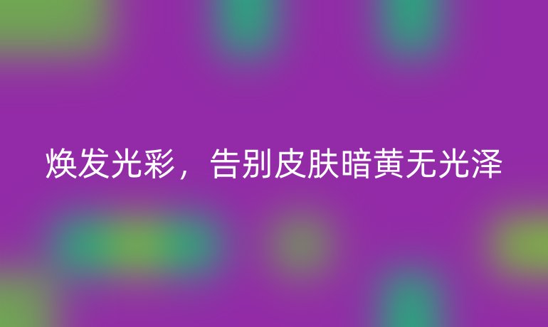 焕发光彩，告别皮肤暗黄无光泽