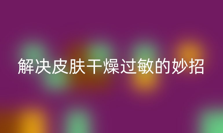 解决皮肤干燥过敏的妙招
